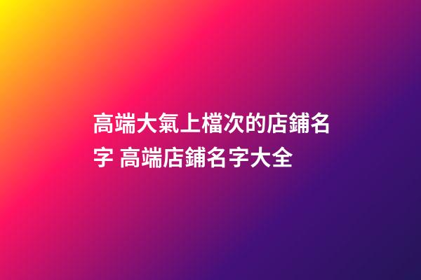 高端大氣上檔次的店鋪名字 高端店鋪名字大全-第1張-店鋪起名-玄機派